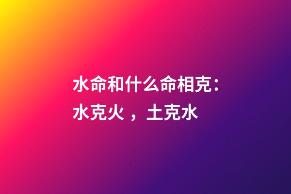 水命和什么命相克：水克火，土克水